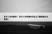 瓜子二手车看车？ 瓜子二手车看车方式上门服务是什么意思？