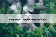 常见轮胎品牌？ 常见的几种轮胎品牌有哪些？