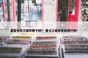 重型卡车工程车哪个好？ 重卡工程车性能排行榜？