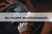 重庆二手车交易市场（重庆二手车交易市场地址查询）
