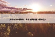 大卡车汽车模拟？ 大卡车模拟器下载安装？