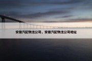 安徽汽配物流公司，安徽汽配物流公司地址