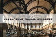 济南火车站广场汽车站，济南火车站广场汽车站到莱芜车