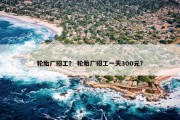 轮胎厂招工？ 轮胎厂招工一天300元？