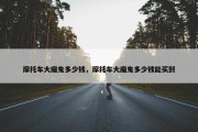 摩托车大魔鬼多少钱，摩托车大魔鬼多少钱能买到