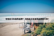 充电皮卡车推荐品牌？ 充电皮卡车推荐品牌排行榜？