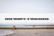 双星轮胎飞跃轮胎哪个好（买飞跃轮胎还是双星轮胎）
