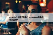 ecopia什么牌子轮胎？ ecosaver轮胎是什么品牌？