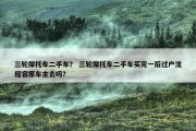 三轮摩托车二手车？ 三轮摩托车二手车买完一后过户流程容原车主去吗？