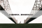 十大最快摩托车，最快的摩托车2021