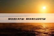 摩托车用几号汽油？ 摩托车用什么标号汽油？