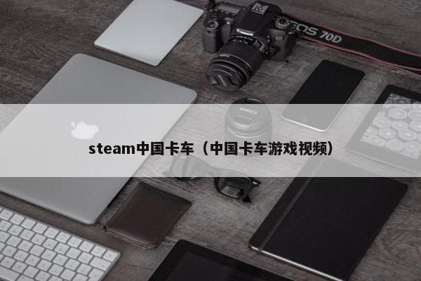 steam中国卡车（中国卡车游戏视频）