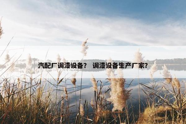 汽配厂调漆设备？ 调漆设备生产厂家？