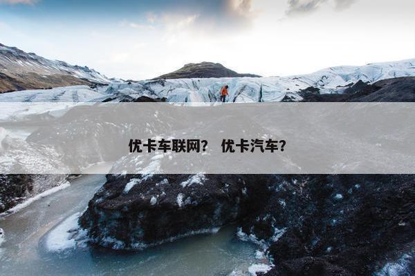优卡车联网？ 优卡汽车？