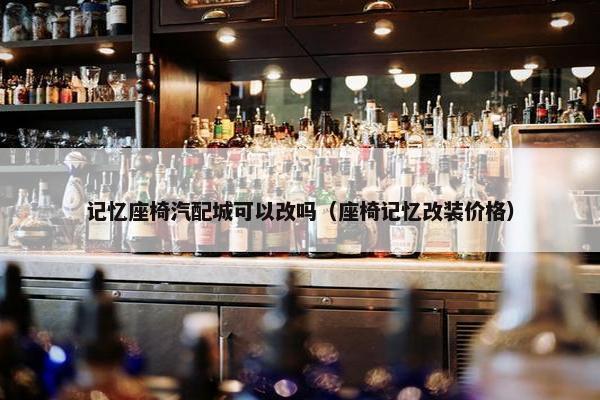 记忆座椅汽配城可以改吗（座椅记忆改装价格）