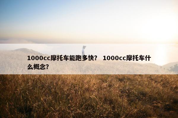 1000cc摩托车能跑多快？ 1000cc摩托车什么概念？