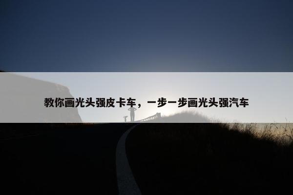 教你画光头强皮卡车，一步一步画光头强汽车