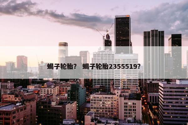 蝎子轮胎？ 蝎子轮胎2355519？