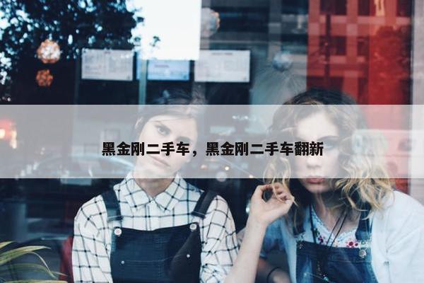 黑金刚二手车，黑金刚二手车翻新
