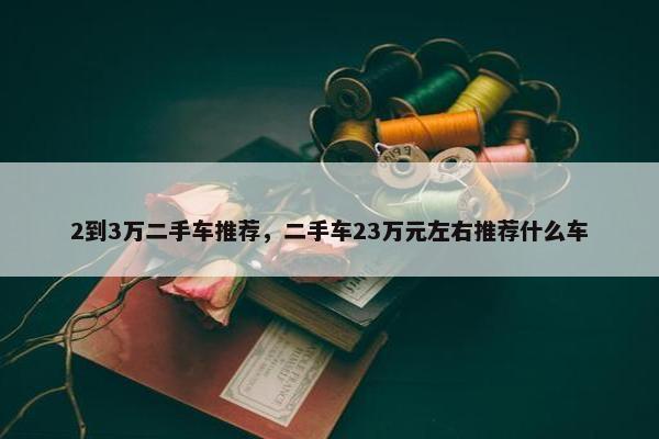 2到3万二手车推荐，二手车23万元左右推荐什么车