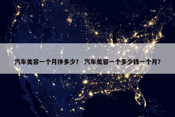 汽车美容一个月挣多少？ 汽车美容一个多少钱一个月？