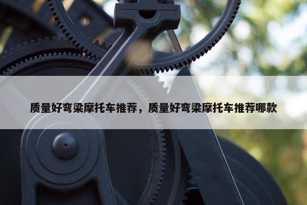 质量好弯梁摩托车推荐，质量好弯梁摩托车推荐哪款