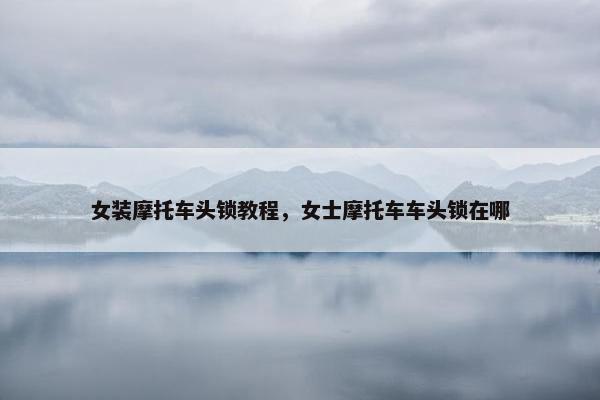 女装摩托车头锁教程，女士摩托车车头锁在哪
