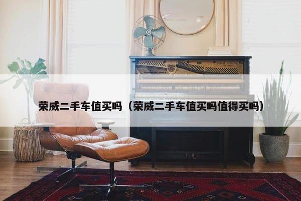 荣威二手车值买吗（荣威二手车值买吗值得买吗）