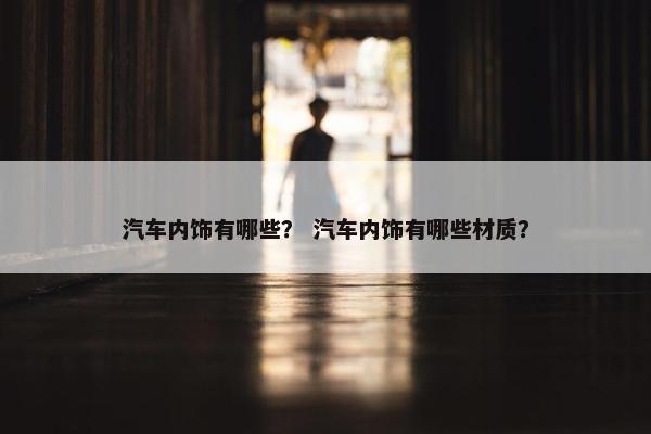 汽车内饰有哪些？ 汽车内饰有哪些材质？
