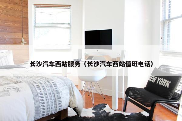 长沙汽车西站服务（长沙汽车西站值班电话）