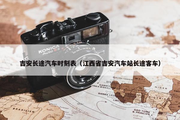 吉安长途汽车时刻表（江西省吉安汽车站长途客车）