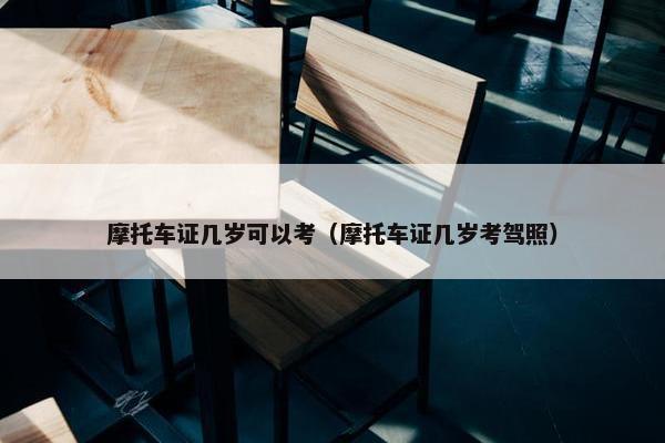 摩托车证几岁可以考（摩托车证几岁考驾照）