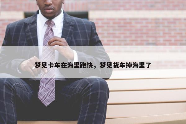 梦见卡车在海里跑快，梦见货车掉海里了