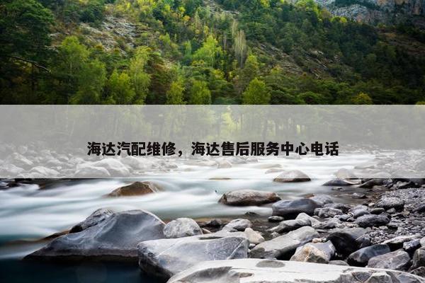 海达汽配维修，海达售后服务中心电话
