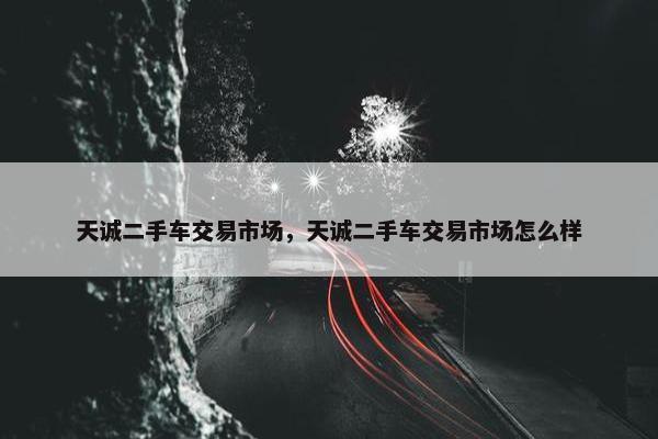 天诚二手车交易市场，天诚二手车交易市场怎么样