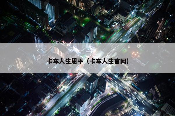 卡车人生恩平（卡车人生官网）