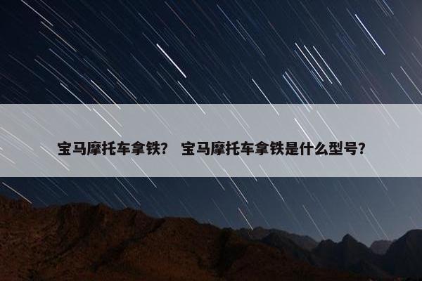 宝马摩托车拿铁？ 宝马摩托车拿铁是什么型号？
