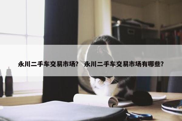 永川二手车交易市场？ 永川二手车交易市场有哪些？