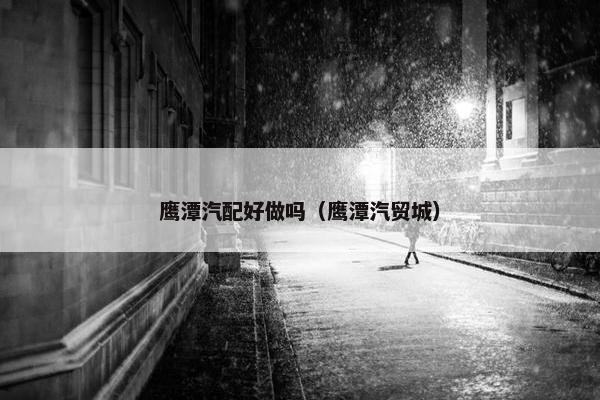 鹰潭汽配好做吗（鹰潭汽贸城）