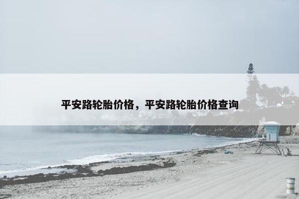 平安路轮胎价格，平安路轮胎价格查询