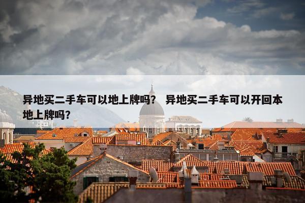 异地买二手车可以地上牌吗？ 异地买二手车可以开回本地上牌吗？