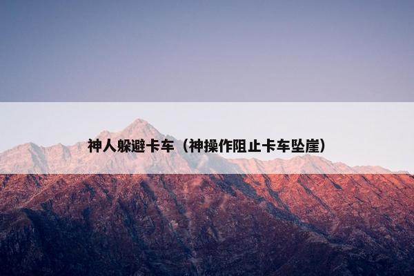 神人躲避卡车（神操作阻止卡车坠崖）