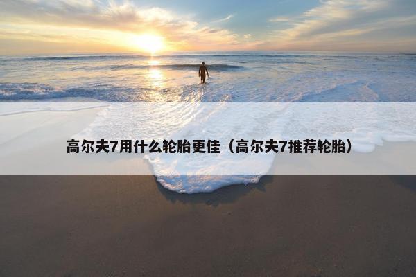 高尔夫7用什么轮胎更佳（高尔夫7推荐轮胎）