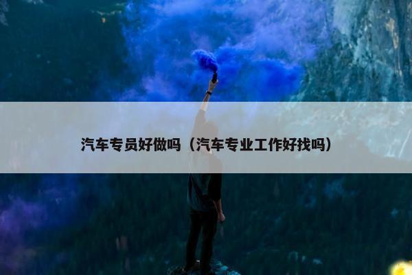 汽车专员好做吗（汽车专业工作好找吗）