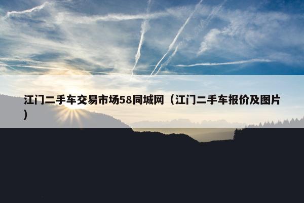 江门二手车交易市场58同城网（江门二手车报价及图片）