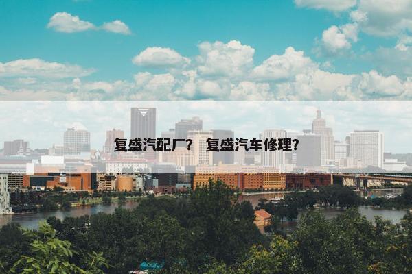 复盛汽配厂？ 复盛汽车修理？