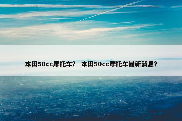 本田50cc摩托车？ 本田50cc摩托车最新消息？