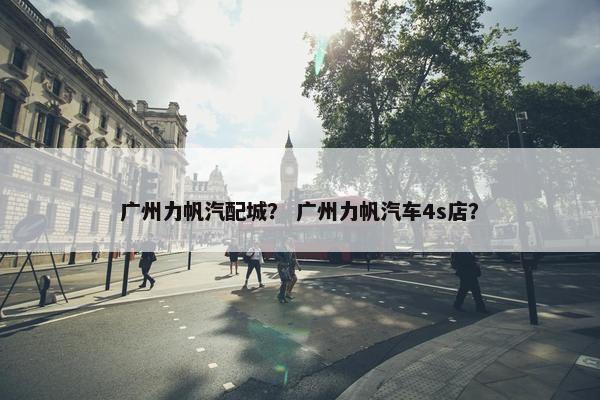 广州力帆汽配城？ 广州力帆汽车4s店？