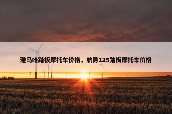 雅马哈踏板摩托车价格，航爵125踏板摩托车价格