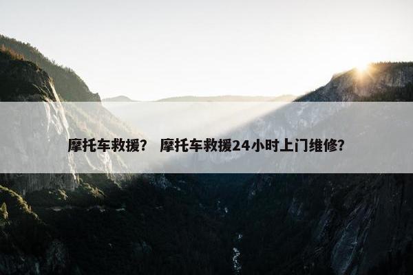 摩托车救援？ 摩托车救援24小时上门维修？